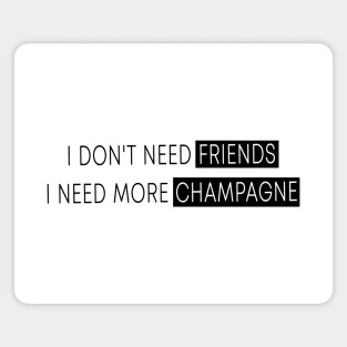 I Don't Need Friends, I Need More Champagne Magnet